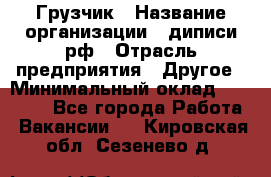 Грузчик › Название организации ­ диписи.рф › Отрасль предприятия ­ Другое › Минимальный оклад ­ 13 500 - Все города Работа » Вакансии   . Кировская обл.,Сезенево д.